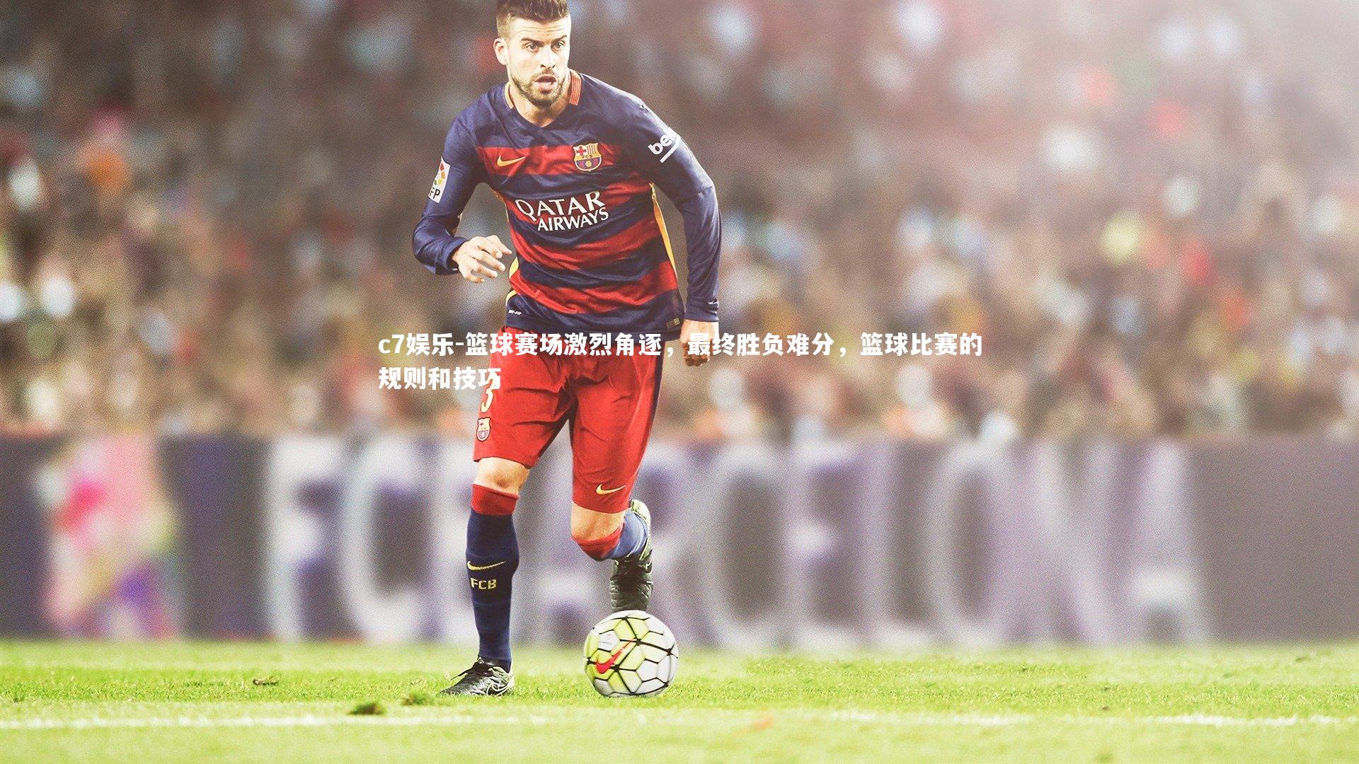 c7娱乐-篮球赛场激烈角逐，最终胜负难分，篮球比赛的规则和技巧